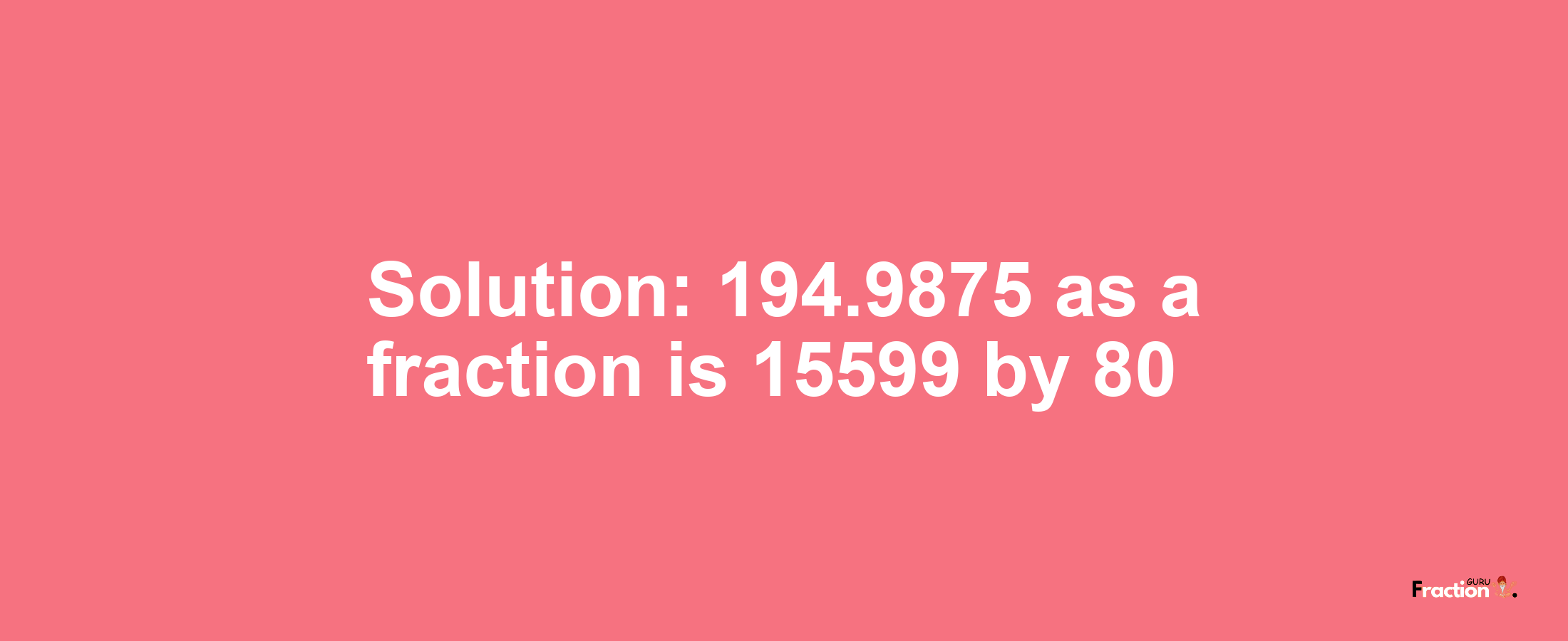 Solution:194.9875 as a fraction is 15599/80